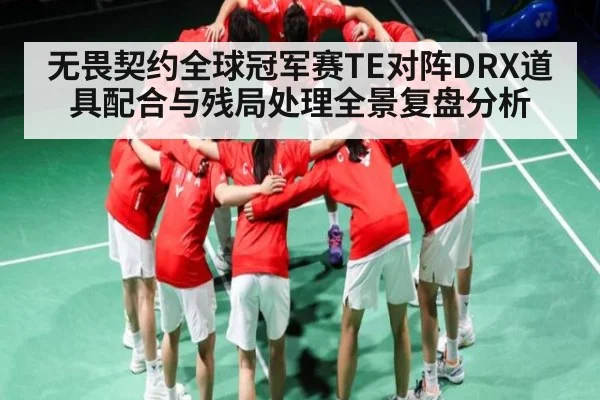 无畏契约全球冠军赛TE对阵DRX道具配合与残局处理全景复盘分析