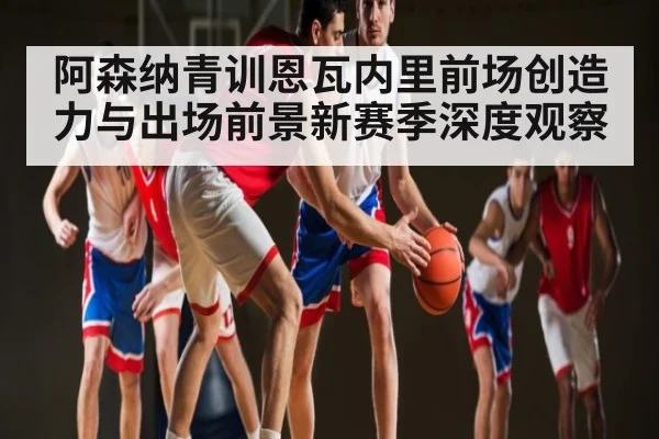 阿森纳青训恩瓦内里前场创造力与出场前景新赛季深度观察