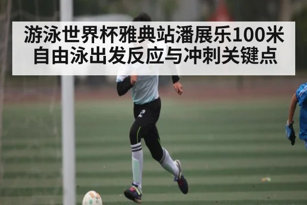 游泳世界杯雅典站潘展乐100米自由泳出发反应与冲刺关键点