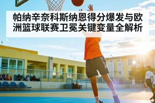帕纳辛奈科斯纳恩得分爆发与欧洲篮球联赛卫冕关键变量全解析