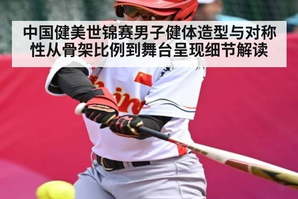 中国健美世锦赛男子健体造型与对称性从骨架比例到舞台呈现细节解读