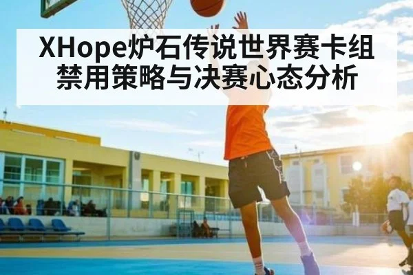 XHope炉石传说世界赛卡组禁用策略与决赛心态分析